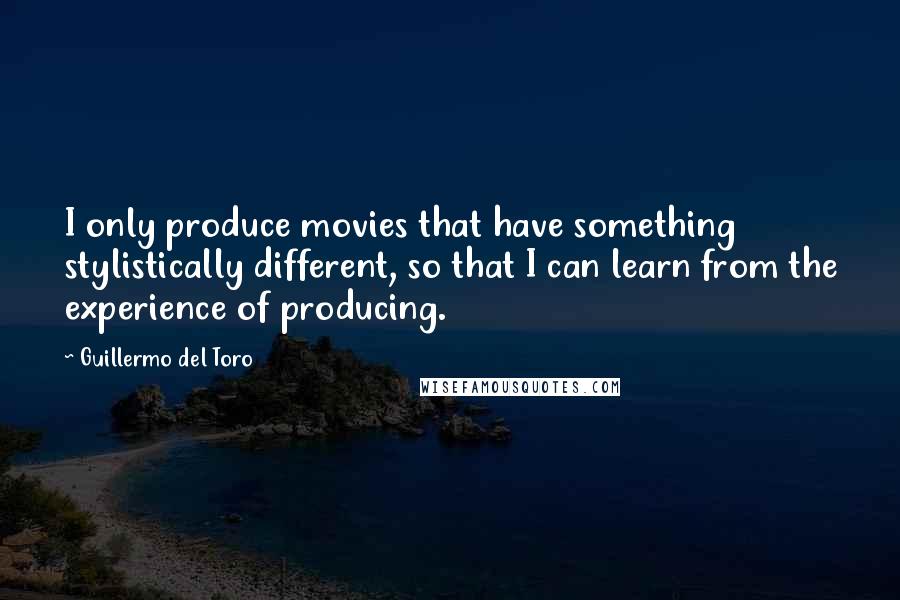 Guillermo Del Toro Quotes: I only produce movies that have something stylistically different, so that I can learn from the experience of producing.