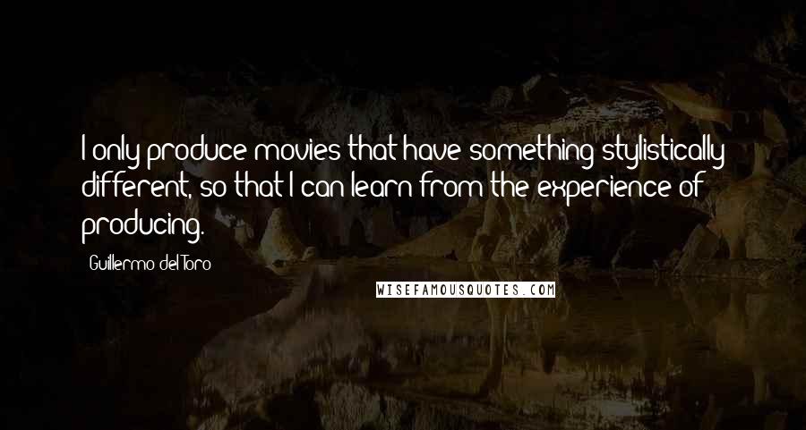 Guillermo Del Toro Quotes: I only produce movies that have something stylistically different, so that I can learn from the experience of producing.