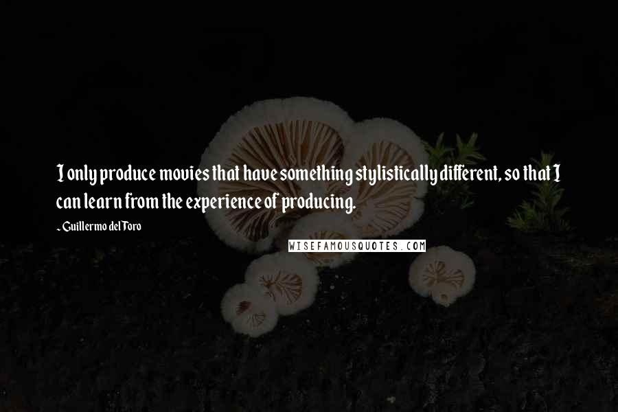 Guillermo Del Toro Quotes: I only produce movies that have something stylistically different, so that I can learn from the experience of producing.