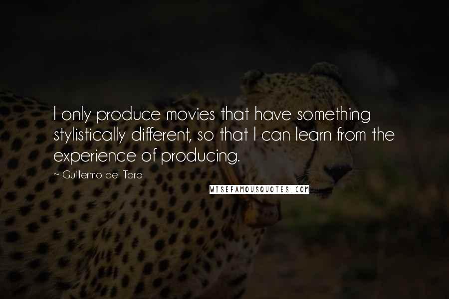 Guillermo Del Toro Quotes: I only produce movies that have something stylistically different, so that I can learn from the experience of producing.