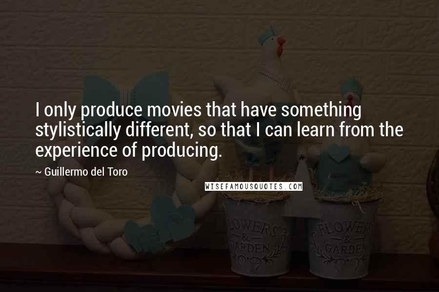 Guillermo Del Toro Quotes: I only produce movies that have something stylistically different, so that I can learn from the experience of producing.