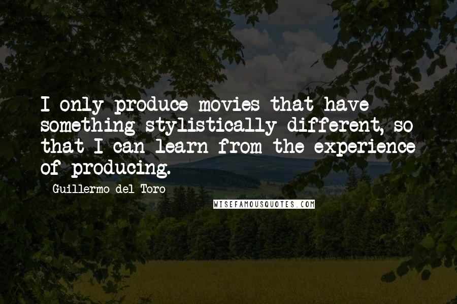 Guillermo Del Toro Quotes: I only produce movies that have something stylistically different, so that I can learn from the experience of producing.