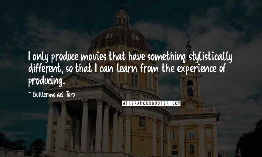 Guillermo Del Toro Quotes: I only produce movies that have something stylistically different, so that I can learn from the experience of producing.