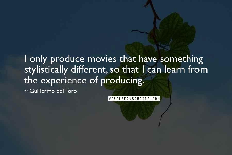 Guillermo Del Toro Quotes: I only produce movies that have something stylistically different, so that I can learn from the experience of producing.