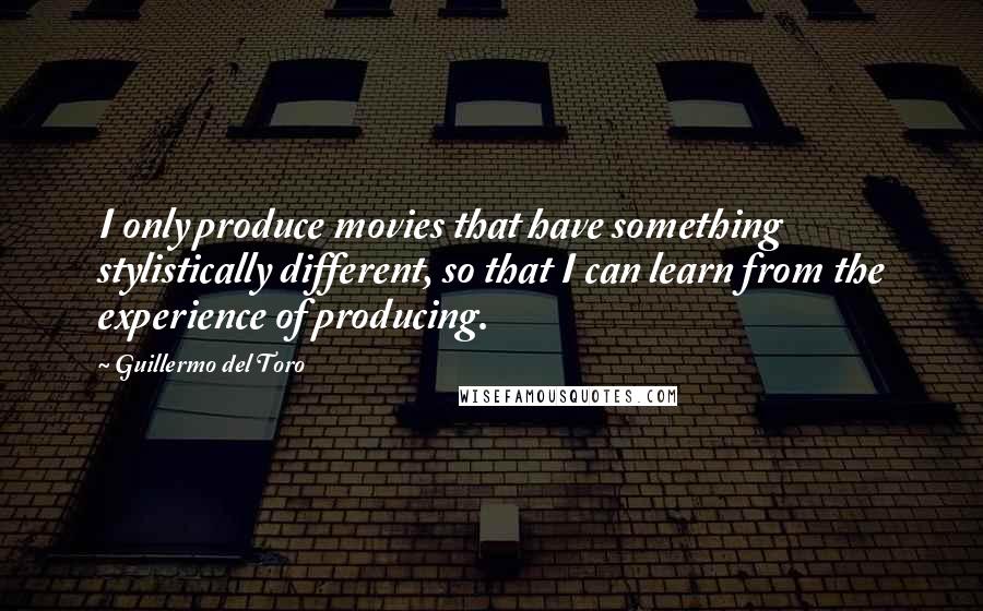 Guillermo Del Toro Quotes: I only produce movies that have something stylistically different, so that I can learn from the experience of producing.
