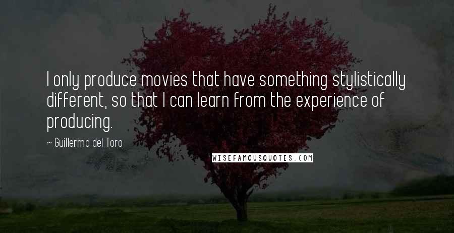 Guillermo Del Toro Quotes: I only produce movies that have something stylistically different, so that I can learn from the experience of producing.