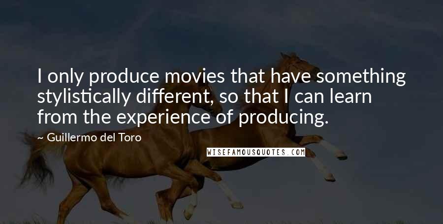 Guillermo Del Toro Quotes: I only produce movies that have something stylistically different, so that I can learn from the experience of producing.