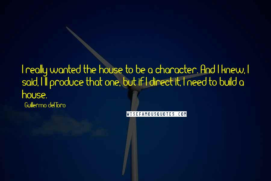 Guillermo Del Toro Quotes: I really wanted the house to be a character. And I knew, I said, I'll produce that one, but if I direct it, I need to build a house.