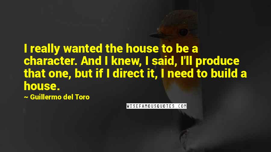 Guillermo Del Toro Quotes: I really wanted the house to be a character. And I knew, I said, I'll produce that one, but if I direct it, I need to build a house.