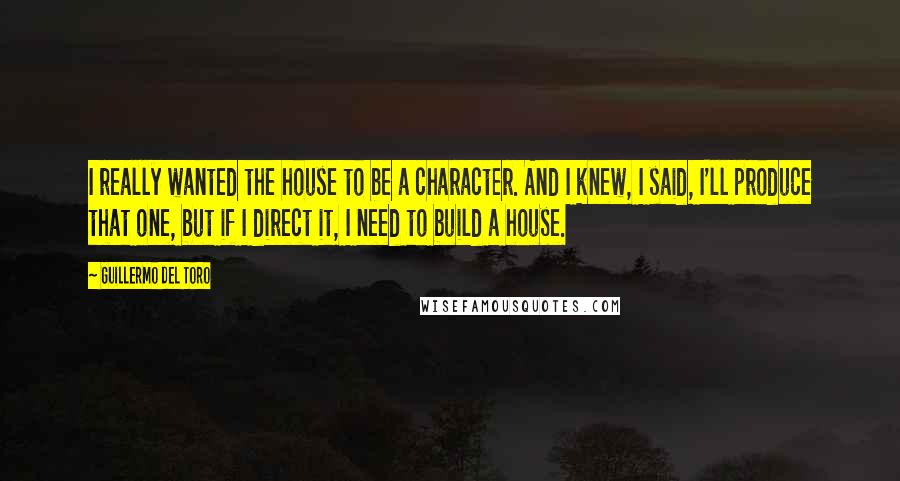 Guillermo Del Toro Quotes: I really wanted the house to be a character. And I knew, I said, I'll produce that one, but if I direct it, I need to build a house.