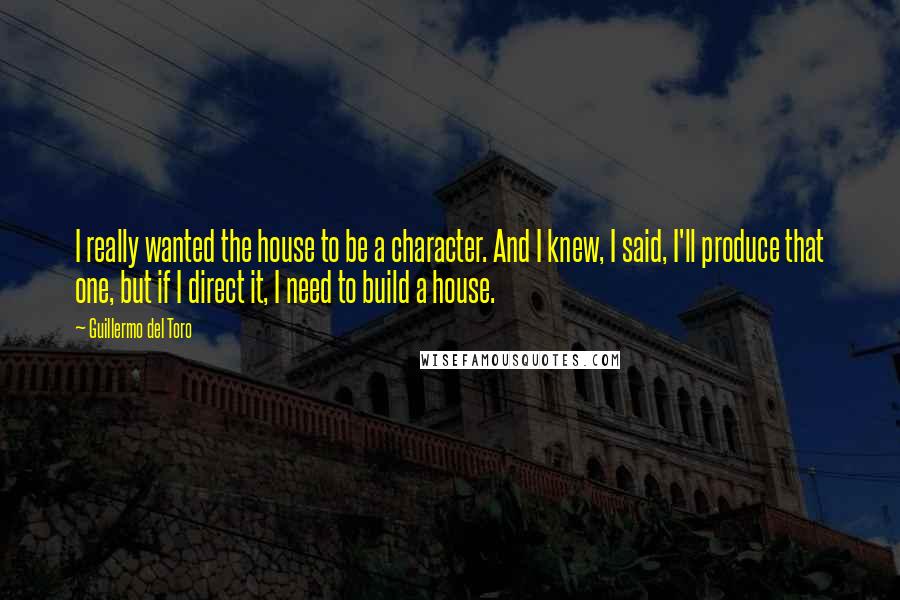 Guillermo Del Toro Quotes: I really wanted the house to be a character. And I knew, I said, I'll produce that one, but if I direct it, I need to build a house.