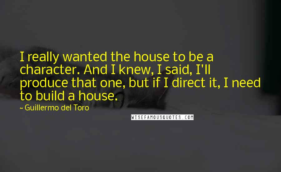 Guillermo Del Toro Quotes: I really wanted the house to be a character. And I knew, I said, I'll produce that one, but if I direct it, I need to build a house.