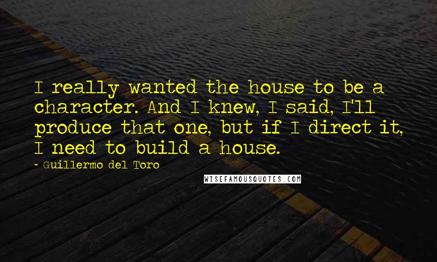 Guillermo Del Toro Quotes: I really wanted the house to be a character. And I knew, I said, I'll produce that one, but if I direct it, I need to build a house.