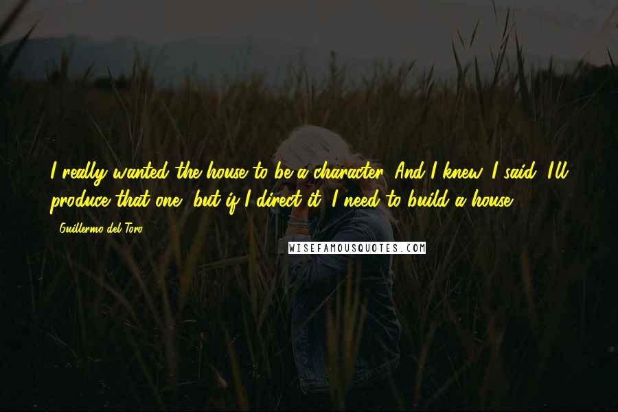 Guillermo Del Toro Quotes: I really wanted the house to be a character. And I knew, I said, I'll produce that one, but if I direct it, I need to build a house.