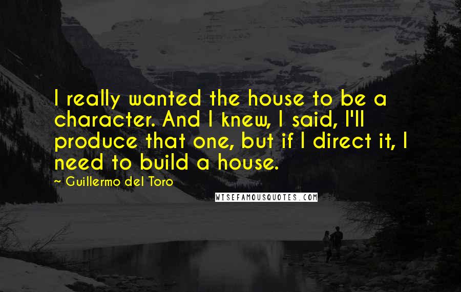 Guillermo Del Toro Quotes: I really wanted the house to be a character. And I knew, I said, I'll produce that one, but if I direct it, I need to build a house.