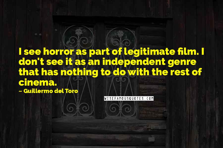 Guillermo Del Toro Quotes: I see horror as part of legitimate film. I don't see it as an independent genre that has nothing to do with the rest of cinema.