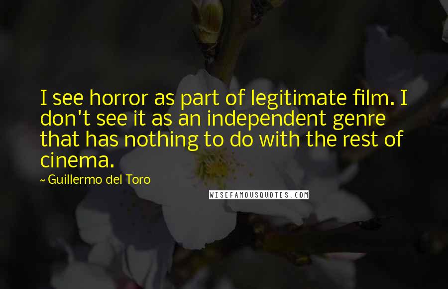 Guillermo Del Toro Quotes: I see horror as part of legitimate film. I don't see it as an independent genre that has nothing to do with the rest of cinema.