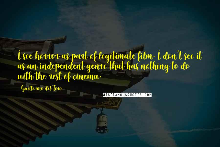 Guillermo Del Toro Quotes: I see horror as part of legitimate film. I don't see it as an independent genre that has nothing to do with the rest of cinema.