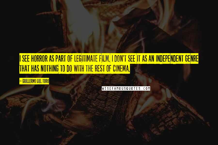 Guillermo Del Toro Quotes: I see horror as part of legitimate film. I don't see it as an independent genre that has nothing to do with the rest of cinema.