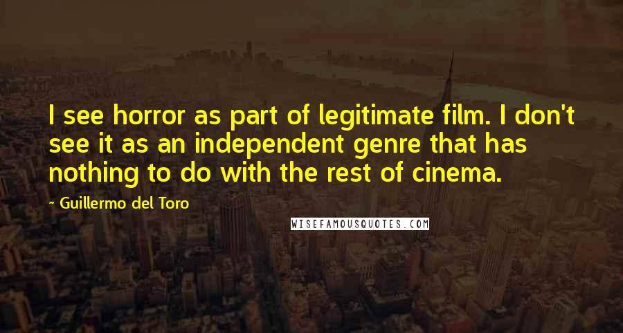 Guillermo Del Toro Quotes: I see horror as part of legitimate film. I don't see it as an independent genre that has nothing to do with the rest of cinema.