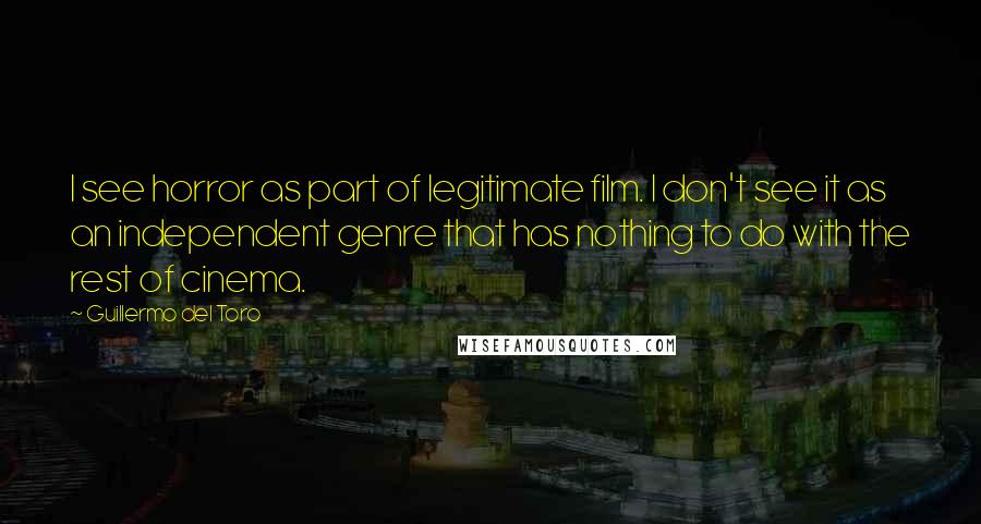 Guillermo Del Toro Quotes: I see horror as part of legitimate film. I don't see it as an independent genre that has nothing to do with the rest of cinema.