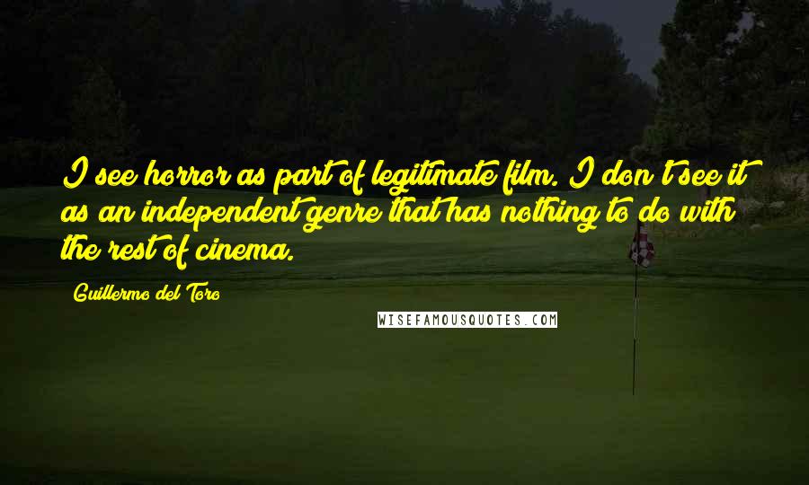Guillermo Del Toro Quotes: I see horror as part of legitimate film. I don't see it as an independent genre that has nothing to do with the rest of cinema.