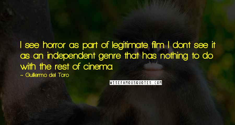 Guillermo Del Toro Quotes: I see horror as part of legitimate film. I don't see it as an independent genre that has nothing to do with the rest of cinema.
