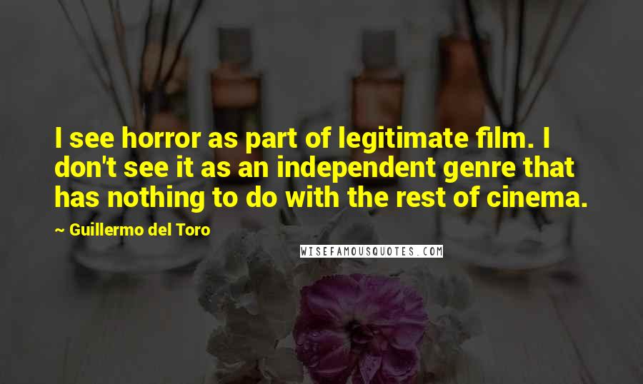 Guillermo Del Toro Quotes: I see horror as part of legitimate film. I don't see it as an independent genre that has nothing to do with the rest of cinema.