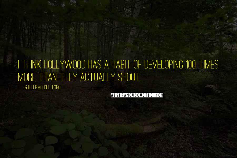 Guillermo Del Toro Quotes: I think Hollywood has a habit of developing 100 times more than they actually shoot.