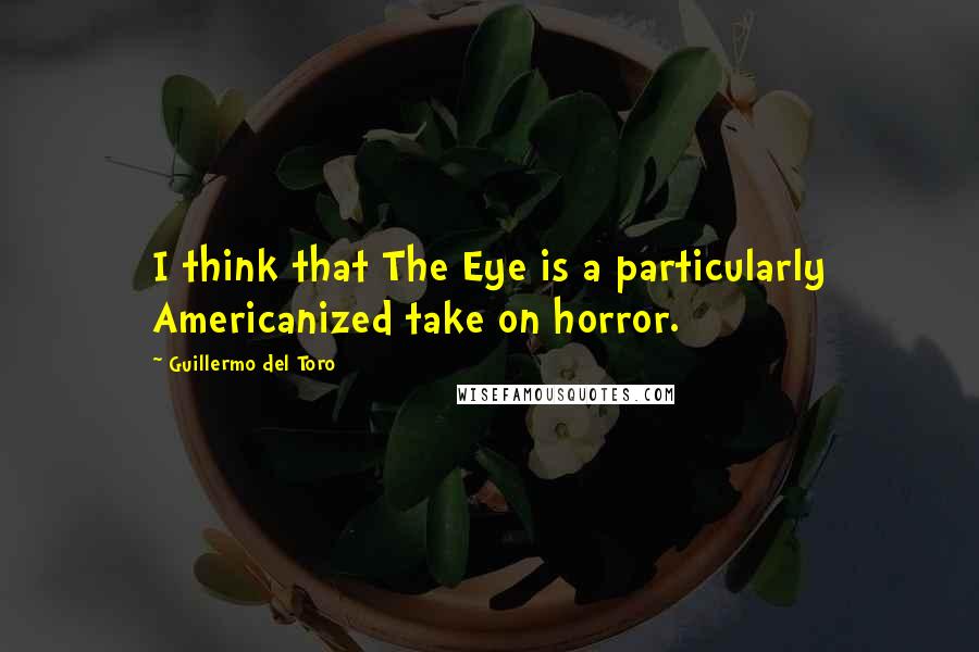 Guillermo Del Toro Quotes: I think that The Eye is a particularly Americanized take on horror.