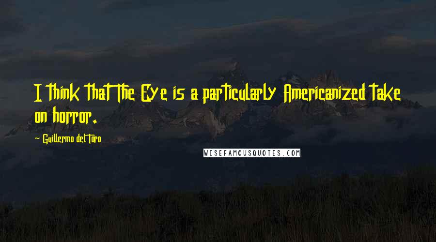 Guillermo Del Toro Quotes: I think that The Eye is a particularly Americanized take on horror.