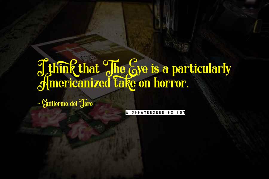 Guillermo Del Toro Quotes: I think that The Eye is a particularly Americanized take on horror.