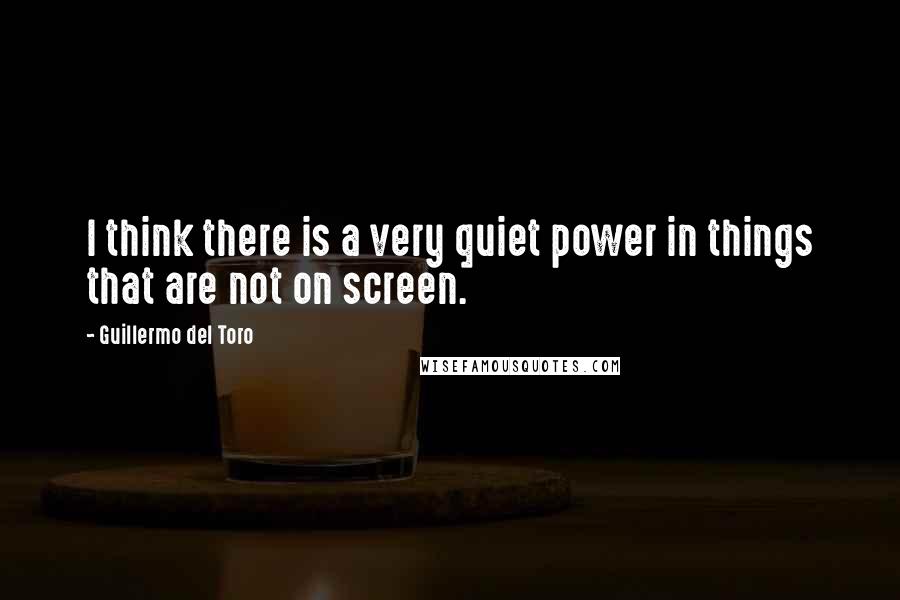 Guillermo Del Toro Quotes: I think there is a very quiet power in things that are not on screen.