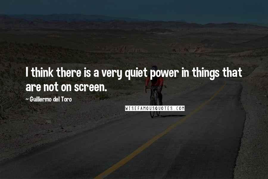 Guillermo Del Toro Quotes: I think there is a very quiet power in things that are not on screen.