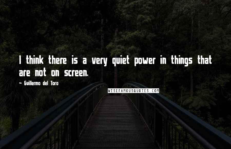 Guillermo Del Toro Quotes: I think there is a very quiet power in things that are not on screen.