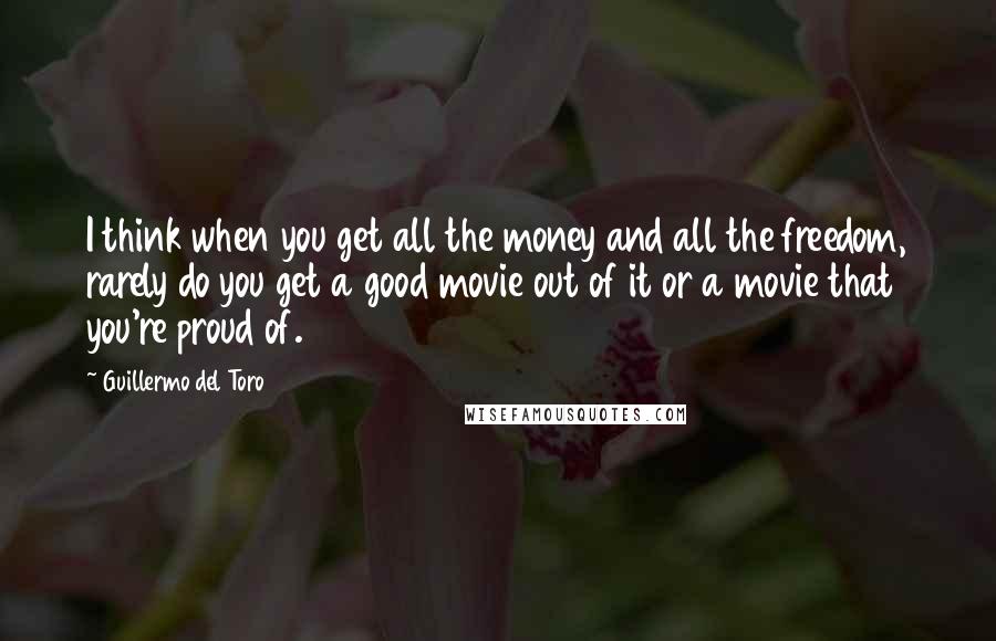 Guillermo Del Toro Quotes: I think when you get all the money and all the freedom, rarely do you get a good movie out of it or a movie that you're proud of.