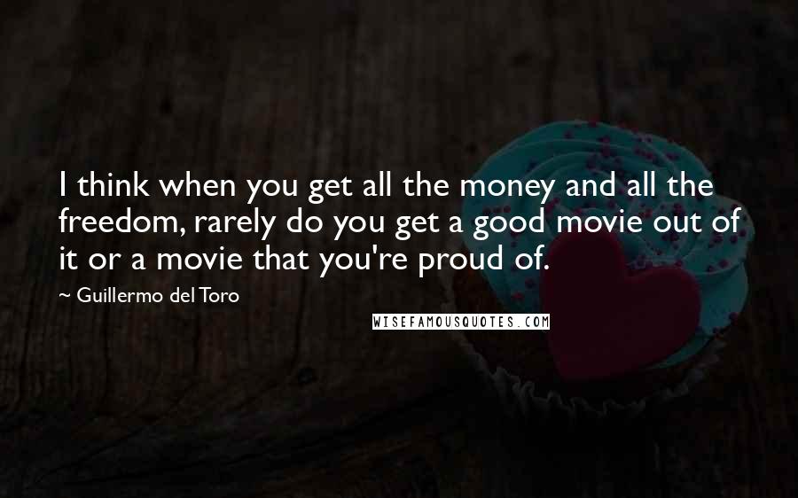 Guillermo Del Toro Quotes: I think when you get all the money and all the freedom, rarely do you get a good movie out of it or a movie that you're proud of.