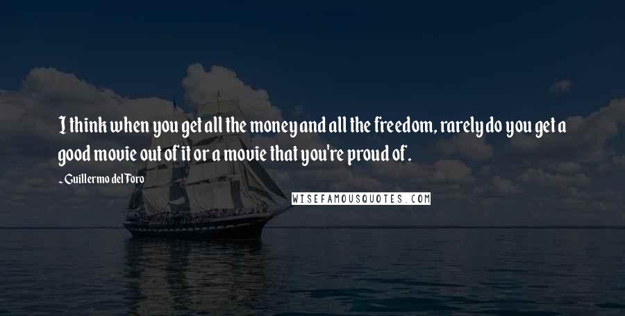 Guillermo Del Toro Quotes: I think when you get all the money and all the freedom, rarely do you get a good movie out of it or a movie that you're proud of.