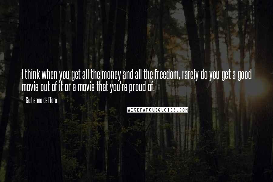 Guillermo Del Toro Quotes: I think when you get all the money and all the freedom, rarely do you get a good movie out of it or a movie that you're proud of.