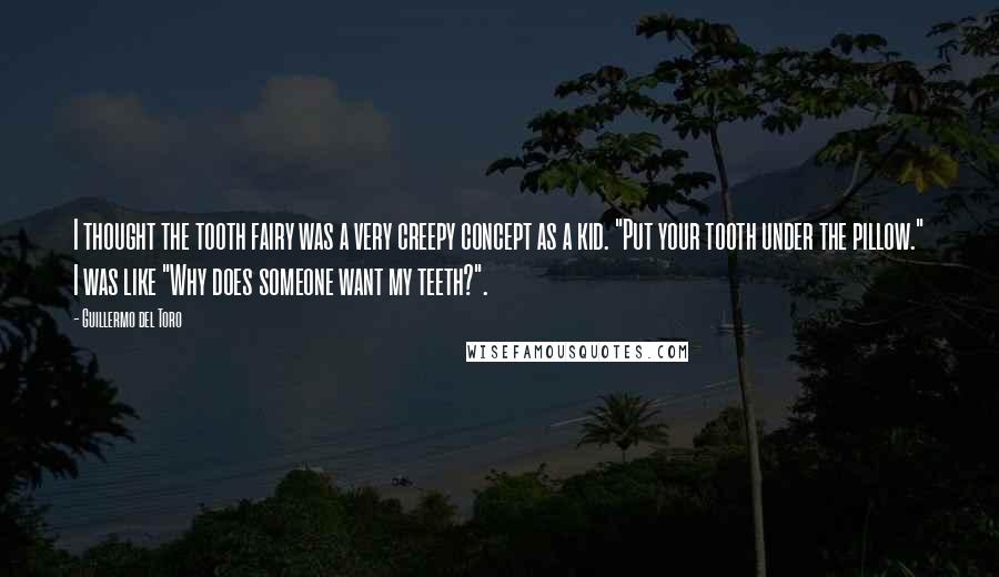 Guillermo Del Toro Quotes: I thought the tooth fairy was a very creepy concept as a kid. "Put your tooth under the pillow." I was like "Why does someone want my teeth?".