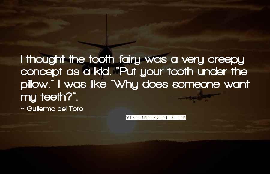 Guillermo Del Toro Quotes: I thought the tooth fairy was a very creepy concept as a kid. "Put your tooth under the pillow." I was like "Why does someone want my teeth?".