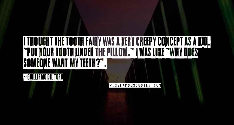 Guillermo Del Toro Quotes: I thought the tooth fairy was a very creepy concept as a kid. "Put your tooth under the pillow." I was like "Why does someone want my teeth?".