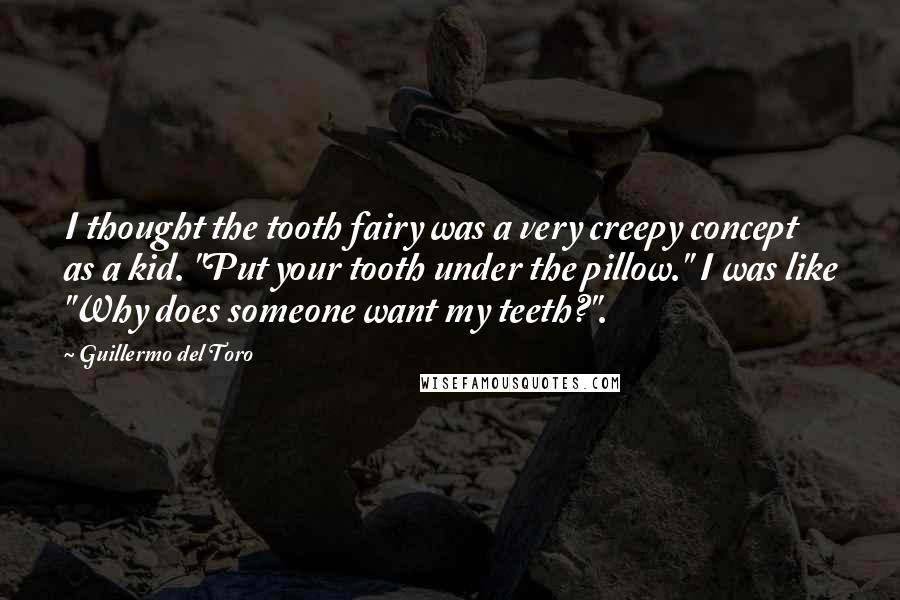 Guillermo Del Toro Quotes: I thought the tooth fairy was a very creepy concept as a kid. "Put your tooth under the pillow." I was like "Why does someone want my teeth?".