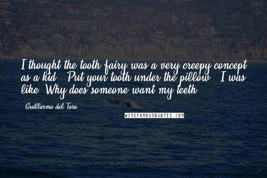 Guillermo Del Toro Quotes: I thought the tooth fairy was a very creepy concept as a kid. "Put your tooth under the pillow." I was like "Why does someone want my teeth?".