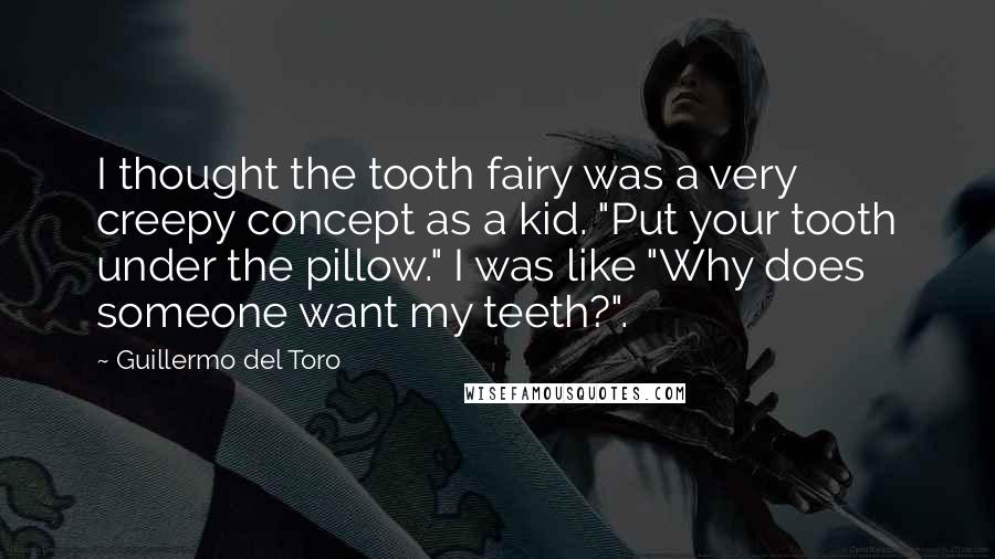 Guillermo Del Toro Quotes: I thought the tooth fairy was a very creepy concept as a kid. "Put your tooth under the pillow." I was like "Why does someone want my teeth?".