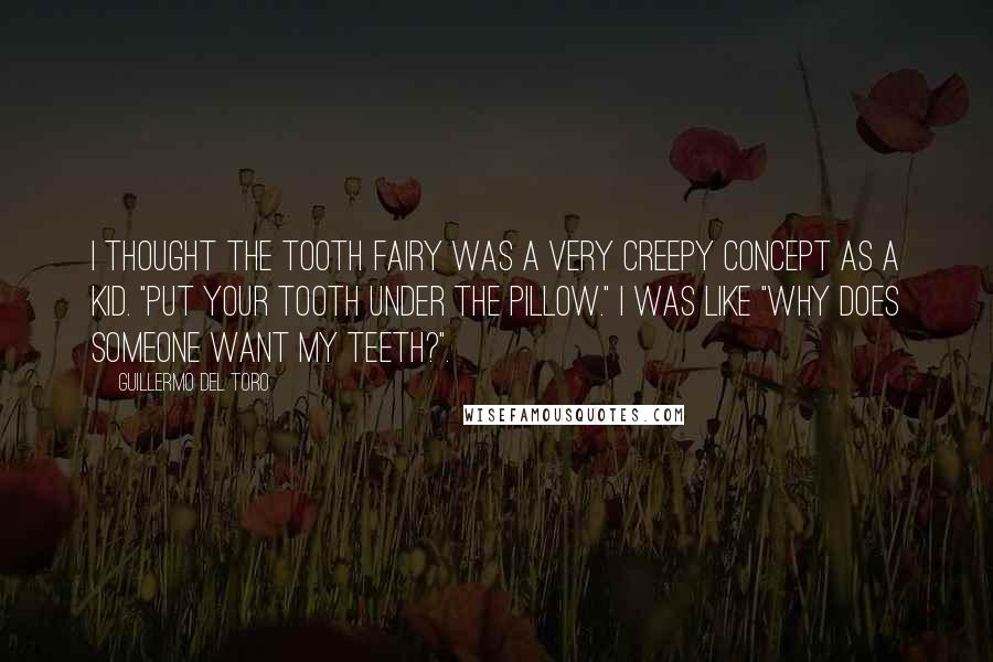 Guillermo Del Toro Quotes: I thought the tooth fairy was a very creepy concept as a kid. "Put your tooth under the pillow." I was like "Why does someone want my teeth?".