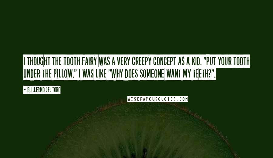 Guillermo Del Toro Quotes: I thought the tooth fairy was a very creepy concept as a kid. "Put your tooth under the pillow." I was like "Why does someone want my teeth?".