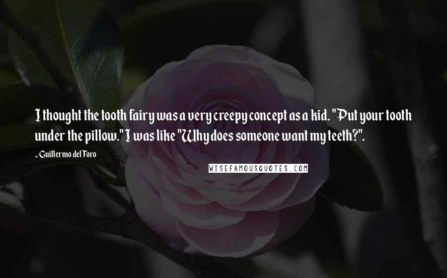 Guillermo Del Toro Quotes: I thought the tooth fairy was a very creepy concept as a kid. "Put your tooth under the pillow." I was like "Why does someone want my teeth?".