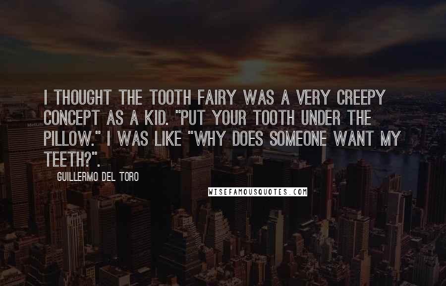 Guillermo Del Toro Quotes: I thought the tooth fairy was a very creepy concept as a kid. "Put your tooth under the pillow." I was like "Why does someone want my teeth?".