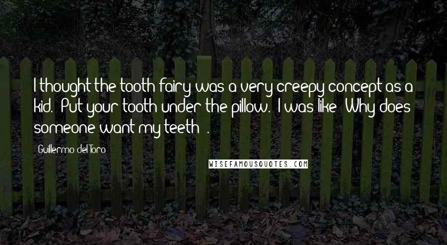 Guillermo Del Toro Quotes: I thought the tooth fairy was a very creepy concept as a kid. "Put your tooth under the pillow." I was like "Why does someone want my teeth?".